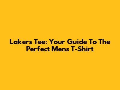 Lakers Tee: Your Guide To The Perfect Men's T-Shirt