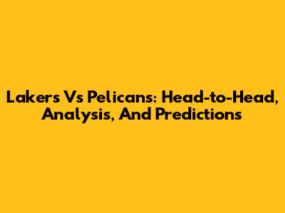 Lakers Vs Pelicans: Head-to-Head, Analysis, And Predictions