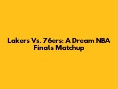 Lakers Vs. 76ers: A Dream NBA Finals Matchup