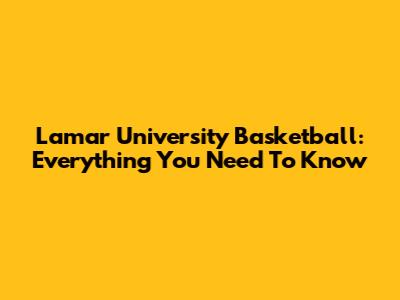 Lamar University Basketball: Everything You Need To Know