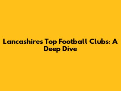 Lancashire's Top Football Clubs: A Deep Dive