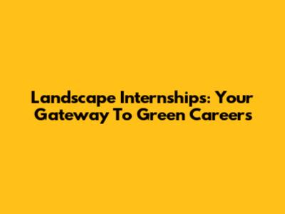 Landscape Internships: Your Gateway To Green Careers