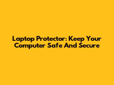 Laptop Protector: Keep Your Computer Safe And Secure