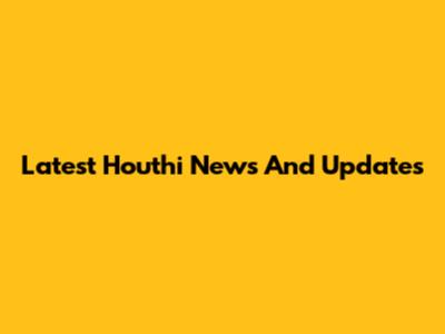 Latest Houthi News And Updates