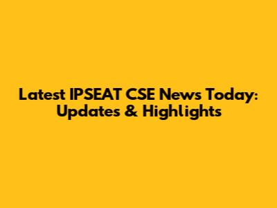 Latest IPSEAT CSE News Today: Updates & Highlights