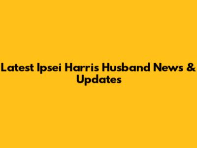 Latest Ipsei Harris Husband News & Updates
