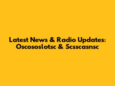 Latest News & Radio Updates: Oscososlotsc & Scsscasnsc