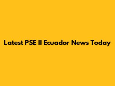 Latest PSE II Ecuador News Today