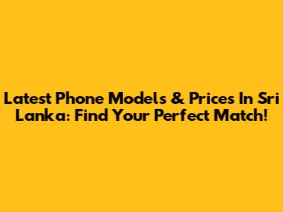 Latest Phone Models & Prices In Sri Lanka: Find Your Perfect Match!