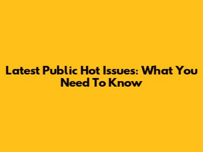 Latest Public Hot Issues: What You Need To Know