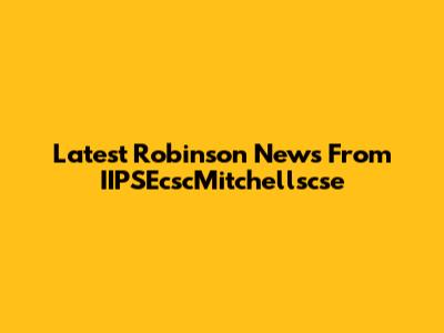 Latest Robinson News From IIPSEcscMitchellscse