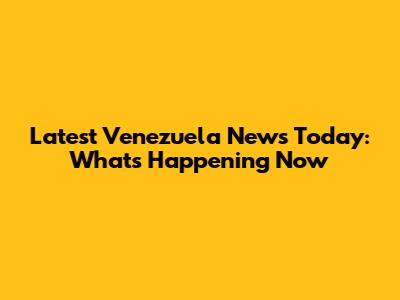 Latest Venezuela News Today: What's Happening Now