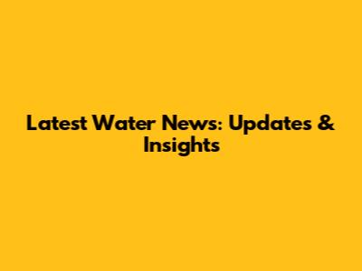 Latest Water News: Updates & Insights