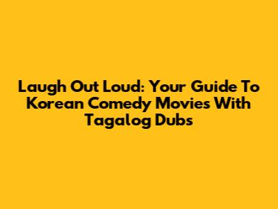 Laugh Out Loud: Your Guide To Korean Comedy Movies With Tagalog Dubs