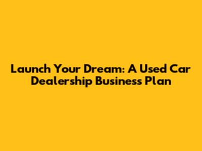 Launch Your Dream: A Used Car Dealership Business Plan