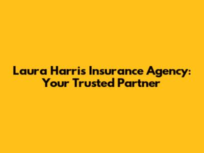 Laura Harris Insurance Agency: Your Trusted Partner