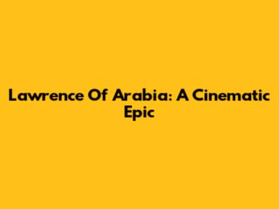 Lawrence Of Arabia: A Cinematic Epic