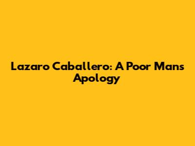 Lazaro Caballero: A Poor Man's Apology