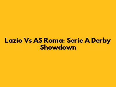 Lazio Vs AS Roma: Serie A Derby Showdown