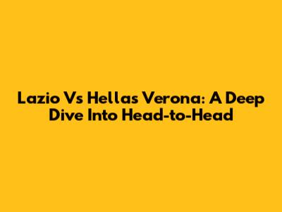 Lazio Vs Hellas Verona: A Deep Dive Into Head-to-Head