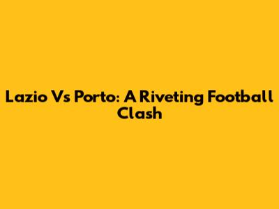 Lazio Vs Porto: A Riveting Football Clash