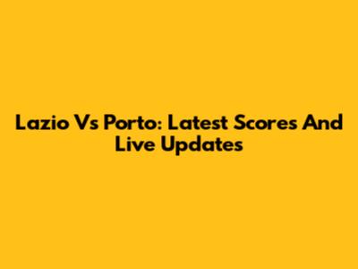 Lazio Vs Porto: Latest Scores And Live Updates