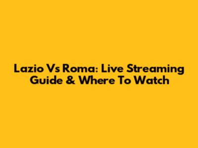 Lazio Vs Roma: Live Streaming Guide & Where To Watch