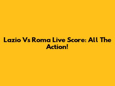 Lazio Vs Roma Live Score: All The Action!