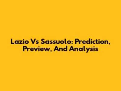 Lazio Vs Sassuolo: Prediction, Preview, And Analysis