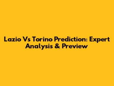 Lazio Vs Torino Prediction: Expert Analysis & Preview