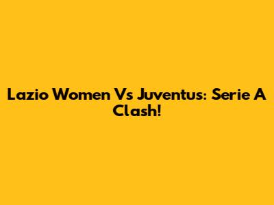 Lazio Women Vs Juventus: Serie A Clash!
