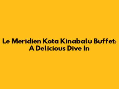 Le Meridien Kota Kinabalu Buffet: A Delicious Dive In