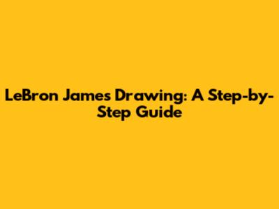 LeBron James Drawing: A Step-by-Step Guide