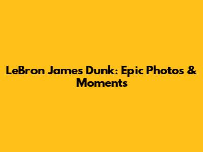 LeBron James Dunk: Epic Photos & Moments