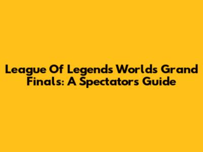 League Of Legends Worlds Grand Finals: A Spectator's Guide