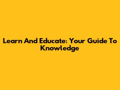 Learn And Educate: Your Guide To Knowledge