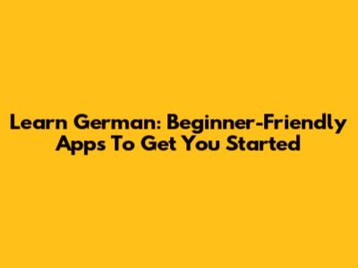 Learn German: Beginner-Friendly Apps To Get You Started