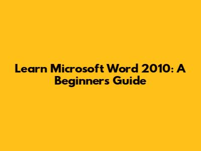 Learn Microsoft Word 2010: A Beginner's Guide
