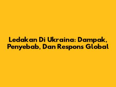 Ledakan Di Ukraina: Dampak, Penyebab, Dan Respons Global