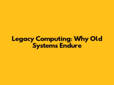 Legacy Computing: Why Old Systems Endure