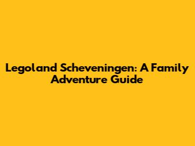 Legoland Scheveningen: A Family Adventure Guide