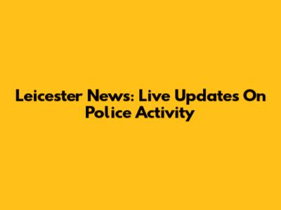 Leicester News: Live Updates On Police Activity