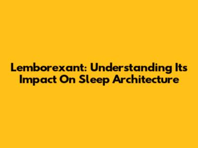 Lemborexant: Understanding Its Impact On Sleep Architecture