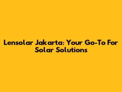 Lensolar Jakarta: Your Go-To For Solar Solutions