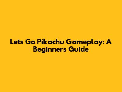 Let's Go Pikachu Gameplay: A Beginner's Guide