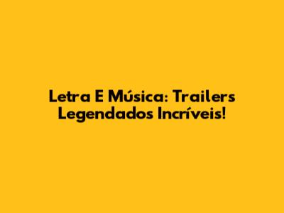 Letra E Música: Trailers Legendados Incríveis!