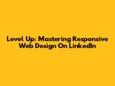 Level Up: Mastering Responsive Web Design On LinkedIn