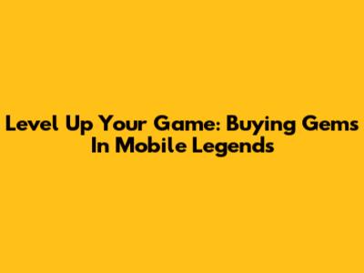 Level Up Your Game: Buying Gems In Mobile Legends