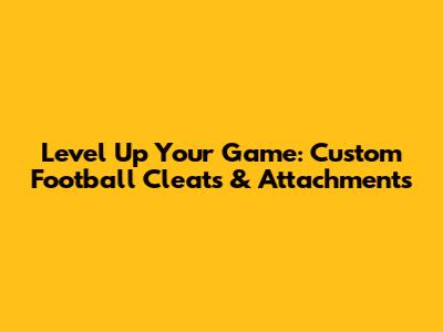 Level Up Your Game: Custom Football Cleats & Attachments