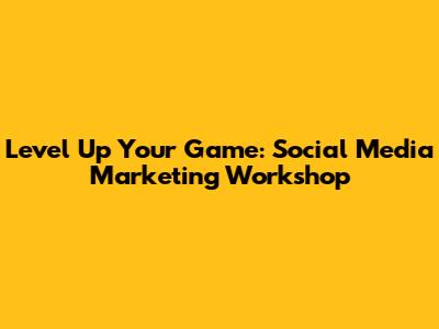 Level Up Your Game: Social Media Marketing Workshop